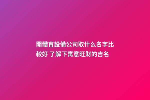 開體育設備公司取什么名字比較好 了解下寓意旺財的吉名-第1張-公司起名-玄機派